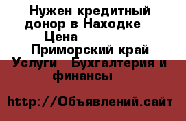Нужен кредитный донор в Находке  › Цена ­ 100 000 - Приморский край Услуги » Бухгалтерия и финансы   